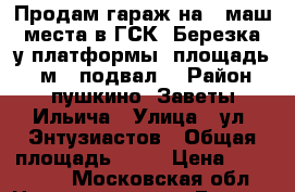 Продам гараж на 2 маш. места в ГСК «Березка» у платформы, площадь 28 м2, подвал, › Район ­ пушкино, Заветы Ильича › Улица ­ ул. Энтузиастов › Общая площадь ­ 28 › Цена ­ 600 000 - Московская обл. Недвижимость » Гаражи   